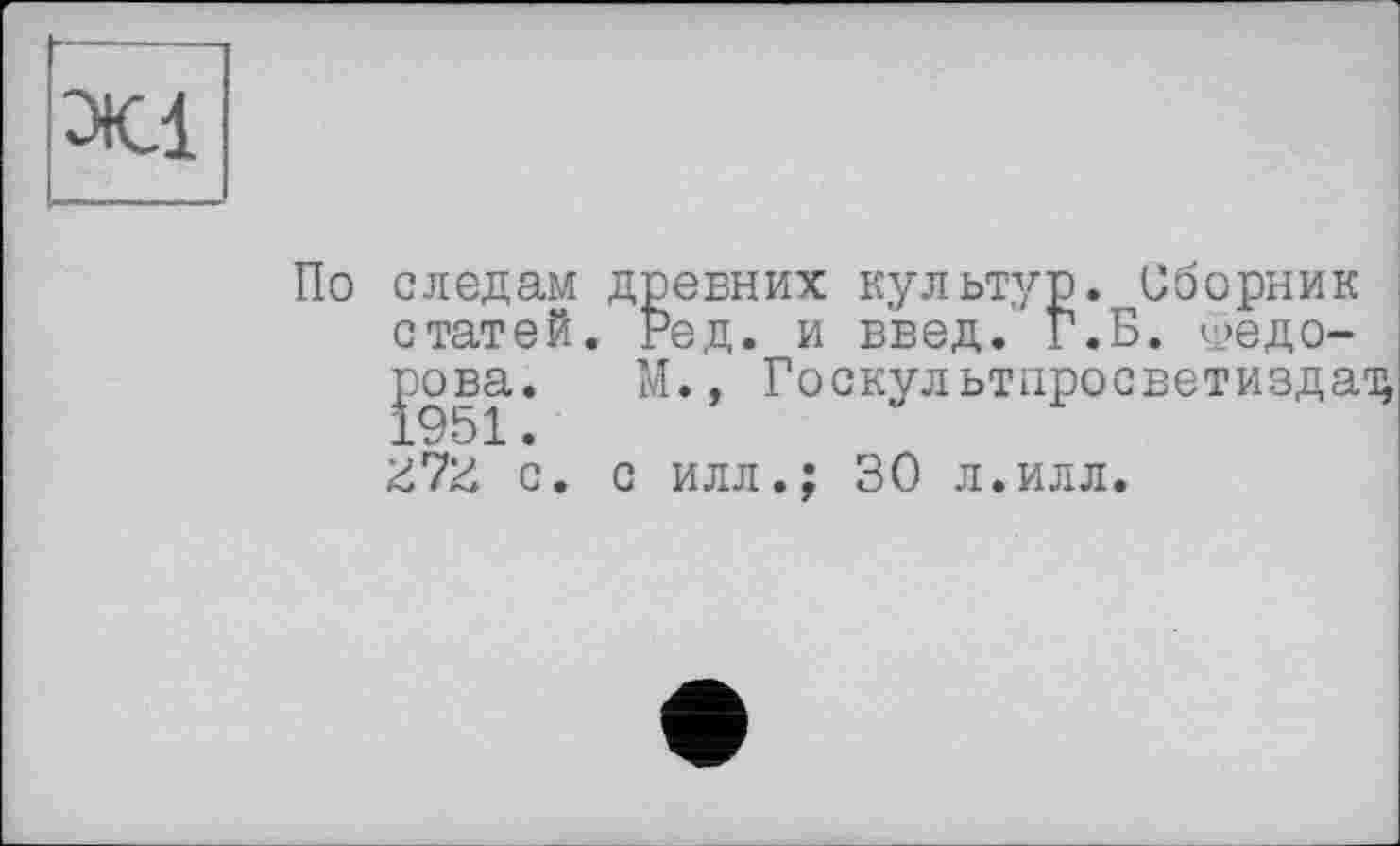 ﻿XI
По следам древних культур. Сборник статей. Ред. и введ. Г.Б. Федорова. М., Госкультпросветиздад
с. с илл.; 30 л.илл.